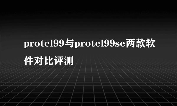 protel99与protel99se两款软件对比评测