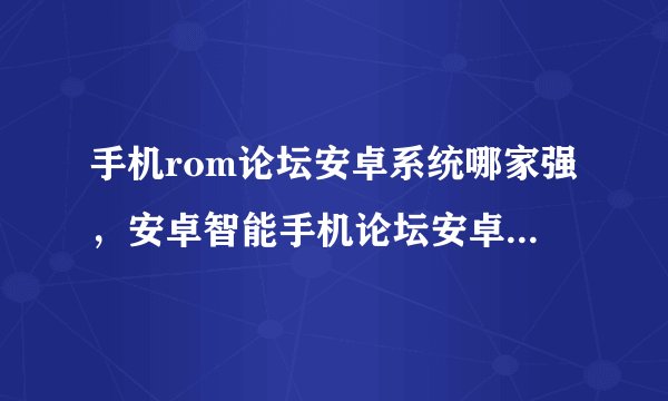 手机rom论坛安卓系统哪家强，安卓智能手机论坛安卓论坛root刷机rom下载