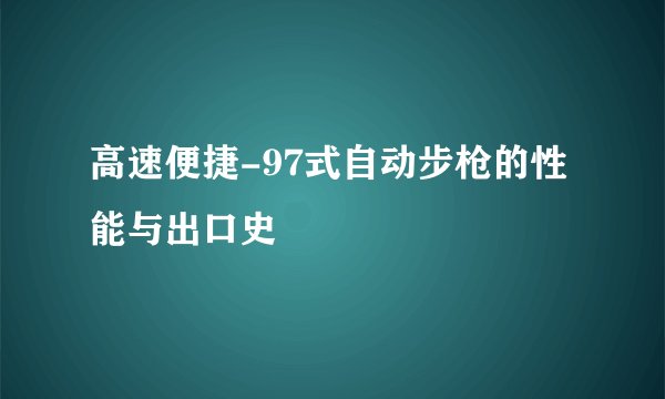 高速便捷-97式自动步枪的性能与出口史