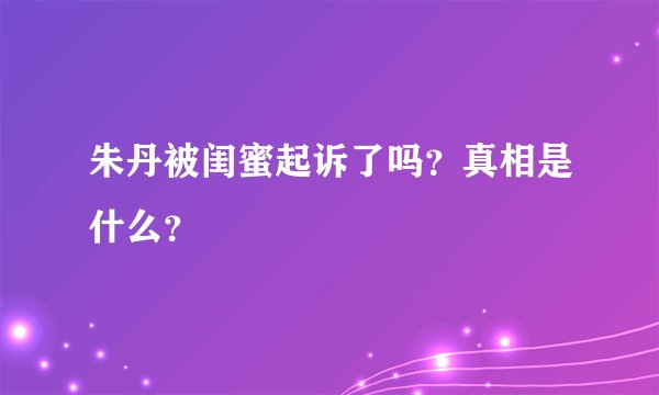 朱丹被闺蜜起诉了吗?真相是什么?