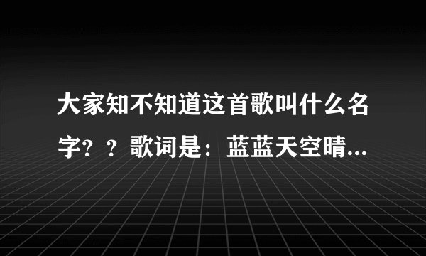 大家知不知道这首歌叫什么名字？？歌词是：蓝蓝天空晴朗，慢慢长大的小羊。青青草地也芳香。
