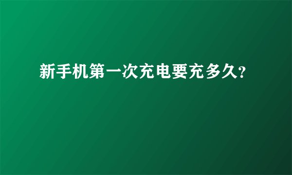 新手机第一次充电要充多久？