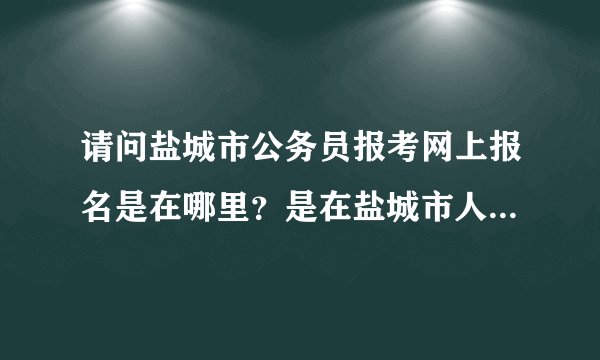 请问盐城市公务员报考网上报名是在哪里？是在盐城市人事考试网吗？