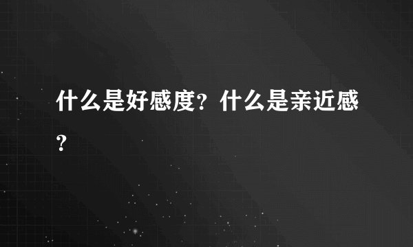 什么是好感度？什么是亲近感？