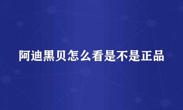 阿迪黑贝怎么看是不是正品