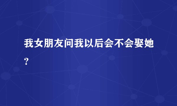 我女朋友问我以后会不会娶她？
