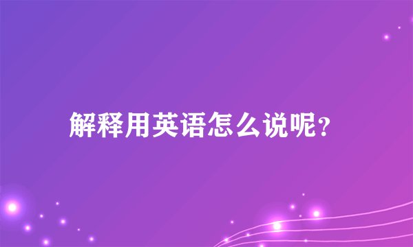 解释用英语怎么说呢？