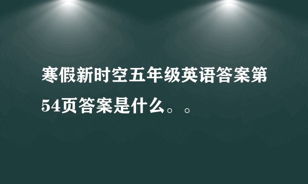 寒假新时空五年级英语答案第54页答案是什么。。