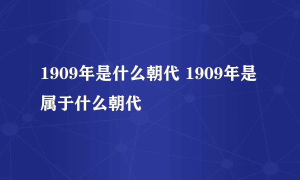 1909年是什么朝代 1909年是属于什么朝代