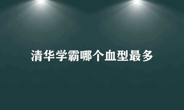 清华学霸哪个血型最多