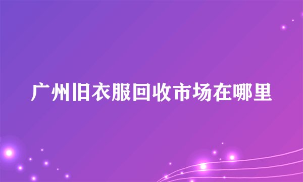 广州旧衣服回收市场在哪里
