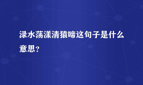 渌水荡漾清猿啼这句子是什么意思？