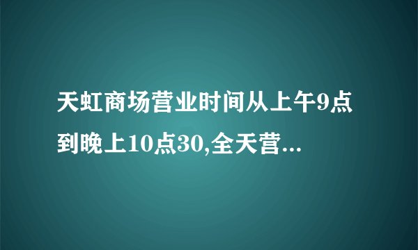 天虹商场营业时间从上午9点到晚上10点30,全天营业()小时