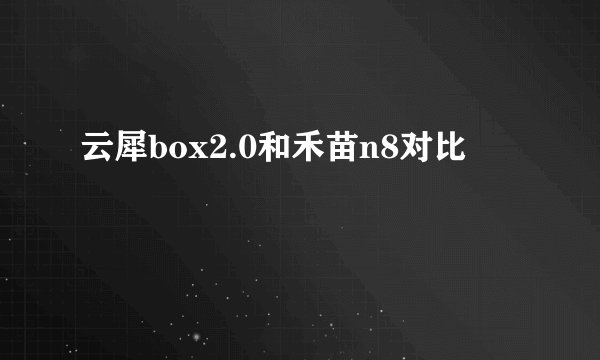 云犀box2.0和禾苗n8对比