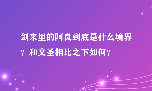 剑来里的阿良到底是什么境界？和文圣相比之下如何？