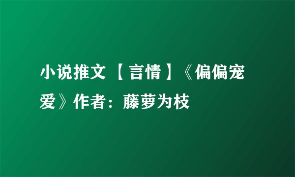 小说推文 【言情】《偏偏宠爱》作者：藤萝为枝