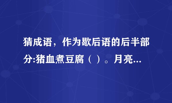 猜成语，作为歇后语的后半部分:猪血煮豆腐（）。月亮里的桂树（）。军事论文（）。木匠戴木枷（）。一手