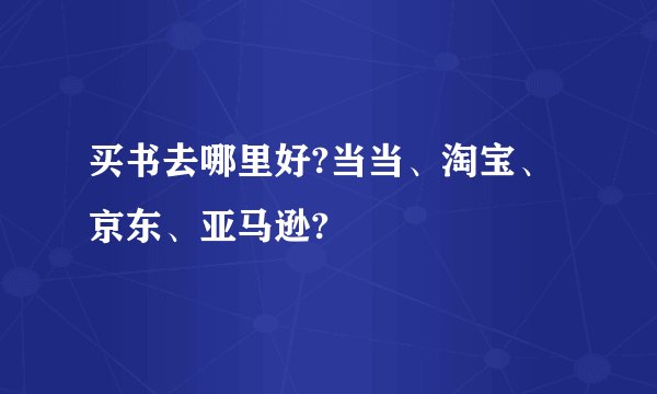 买书去哪里好?当当、淘宝、京东、亚马逊?