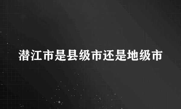 潜江市是县级市还是地级市