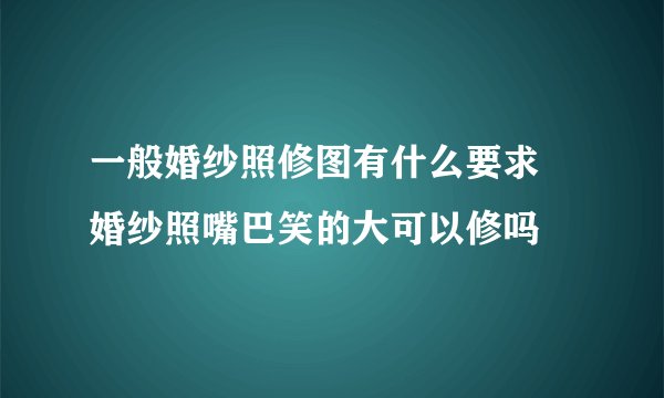 一般婚纱照修图有什么要求 婚纱照嘴巴笑的大可以修吗
