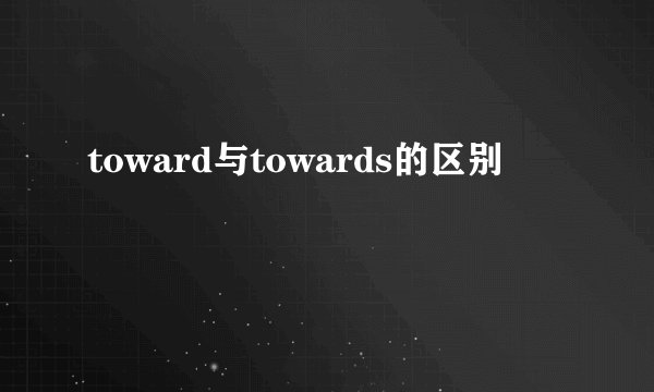 toward与towards的区别