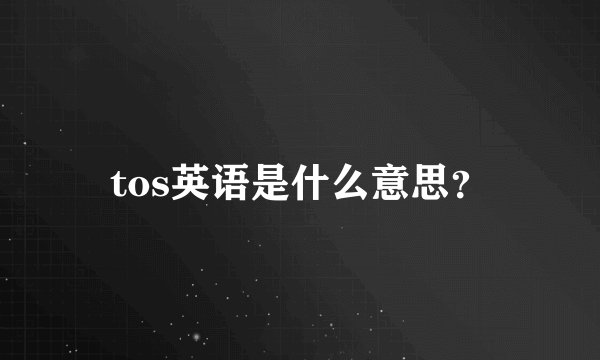 tos英语是什么意思？