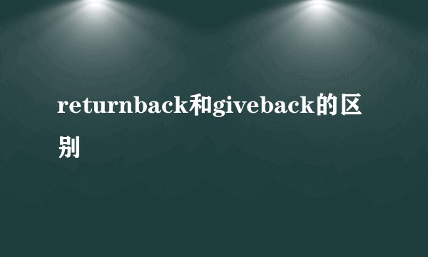 returnback和giveback的区别
