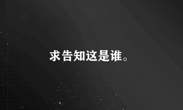 求告知这是谁。