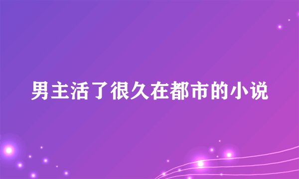 男主活了很久在都市的小说