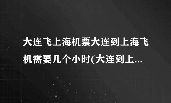 大连飞上海机票大连到上海飞机需要几个小时(大连到上海飞机特价机票)