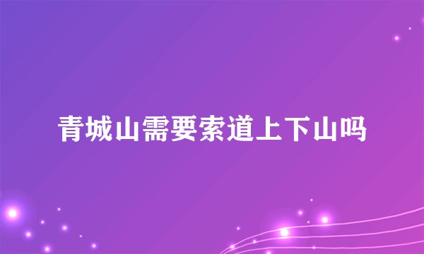 青城山需要索道上下山吗