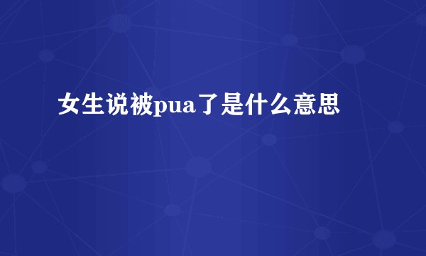 女生说被pua了是什么意思