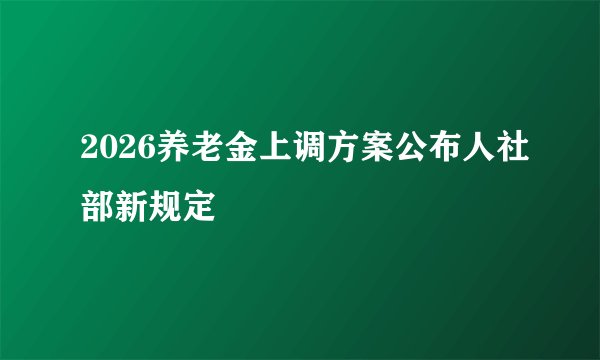 2026养老金上调方案公布人社部新规定