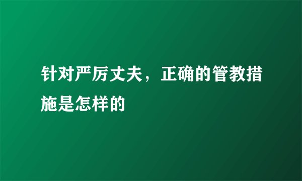 针对严厉丈夫，正确的管教措施是怎样的