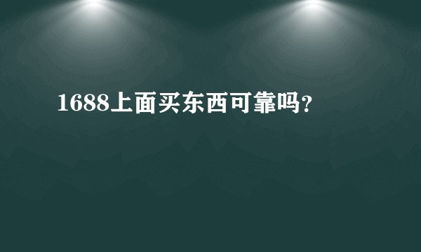 1688上面买东西可靠吗？