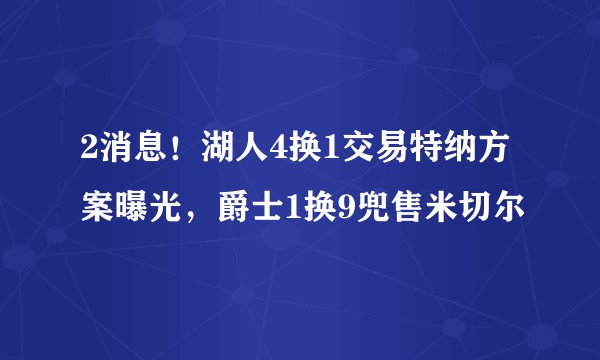 2消息！湖人4换1交易特纳方案曝光，爵士1换9兜售米切尔