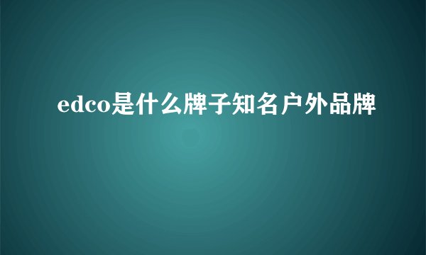 edco是什么牌子知名户外品牌