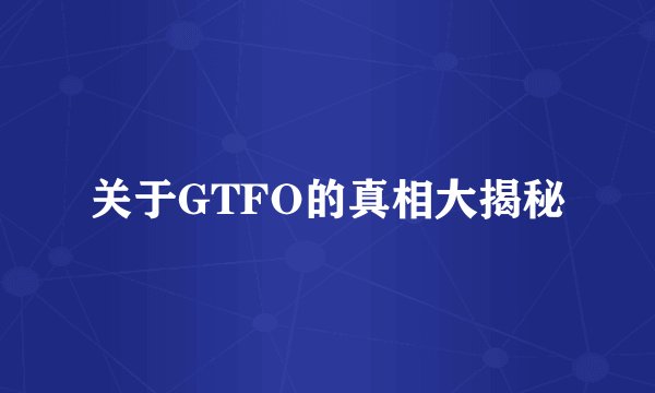 关于GTFO的真相大揭秘