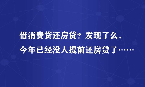 借消费贷还房贷？发现了么，今年已经没人提前还房贷了……