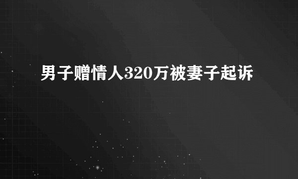 男子赠情人320万被妻子起诉