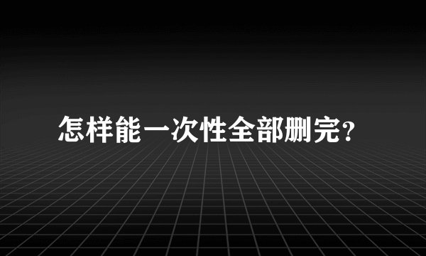 怎样能一次性全部删完？