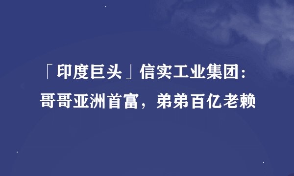 「印度巨头」信实工业集团：哥哥亚洲首富，弟弟百亿老赖