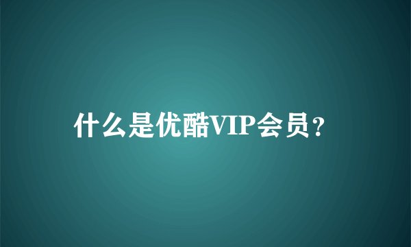 什么是优酷VIP会员？