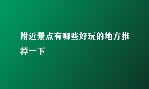 附近景点有哪些好玩的地方推荐一下