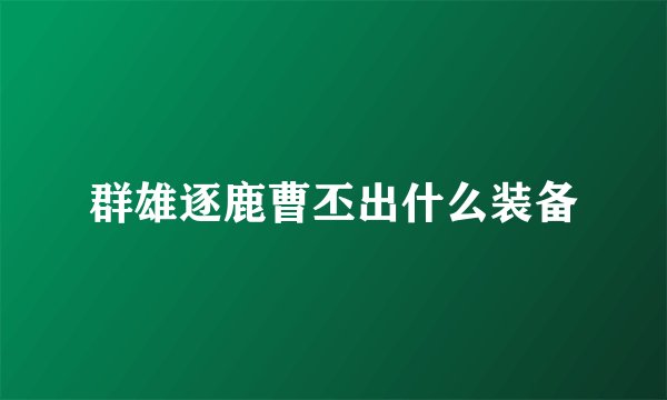群雄逐鹿曹丕出什么装备