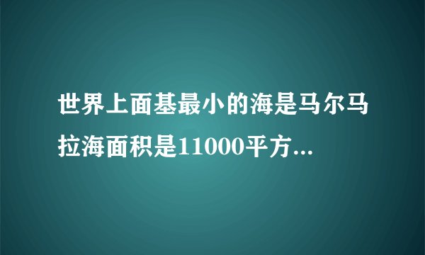 世界上面基最小的海是马尔马拉海面积是11000平方千米,马尔马拉海的面积比太湖