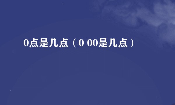 0点是几点（0 00是几点）