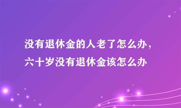 没有退休金的人老了怎么办,六十岁没有退休金该怎么办