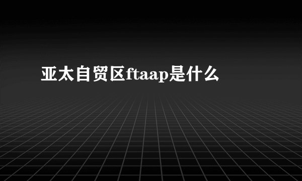 亚太自贸区ftaap是什么