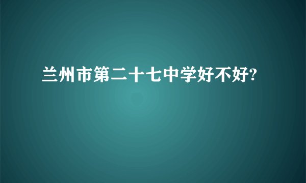 兰州市第二十七中学好不好?
